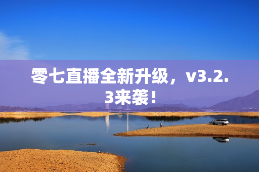 零七直播全新升级，v3.2.3来袭！