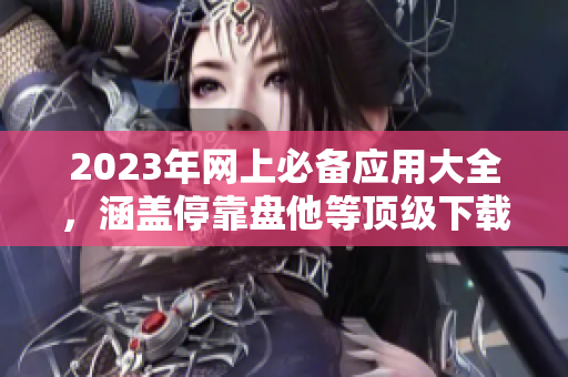 2023年网上必备应用大全，涵盖停靠盘他等顶级下载站。