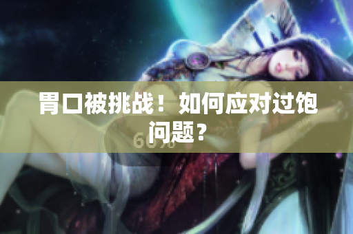 胃口被挑战！如何应对过饱问题？