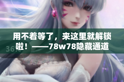 用不着等了，来这里就解锁啦！——78w78隐藏通道1