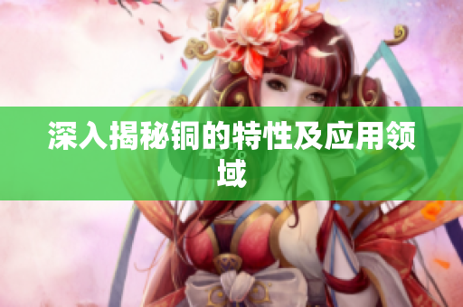 深入揭秘铜的特性及应用领域