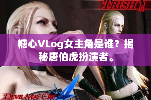 糖心VLog女主角是谁？揭秘唐伯虎扮演者。