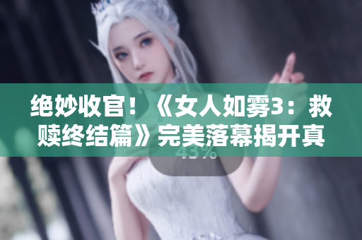 绝妙收官！《女人如雾3：救赎终结篇》完美落幕揭开真相！