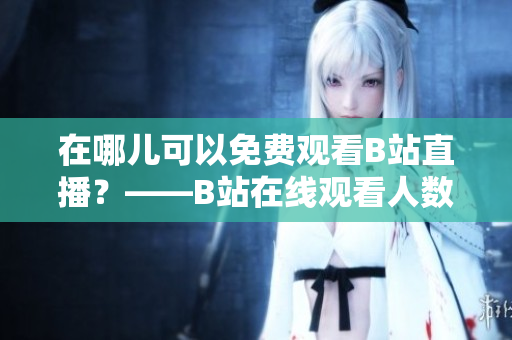 在哪儿可以免费观看B站直播？——B站在线观看人数揭秘