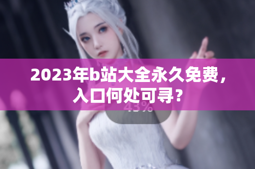 2023年b站大全永久免费，入口何处可寻？