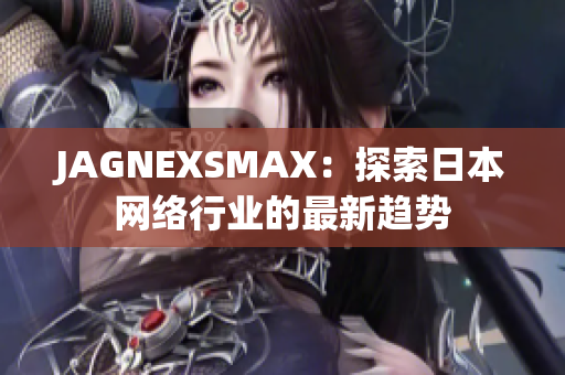 JAGNEXSMAX：探索日本网络行业的最新趋势
