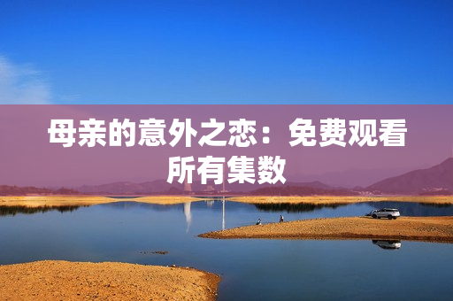母亲的意外之恋：免费观看所有集数
