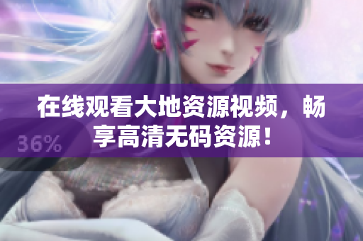 在线观看大地资源视频，畅享高清无码资源！