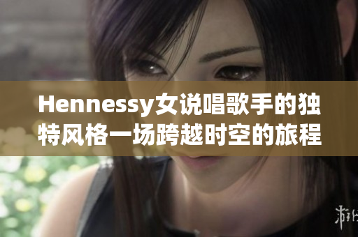 Hennessy女说唱歌手的独特风格一场跨越时空的旅程