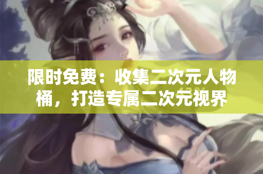限时免费：收集二次元人物桶，打造专属二次元视界