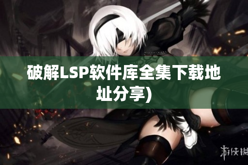 破解LSP软件库全集下载地址分享)