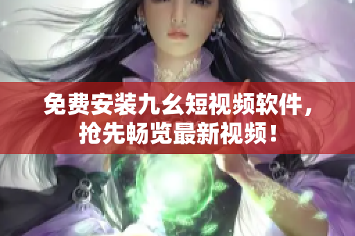 免费安装九幺短视频软件，抢先畅览最新视频！