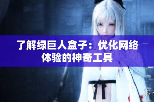 了解绿巨人盒子：优化网络体验的神奇工具