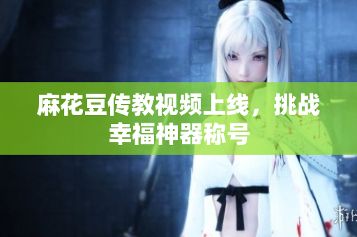 麻花豆传教视频上线，挑战幸福神器称号