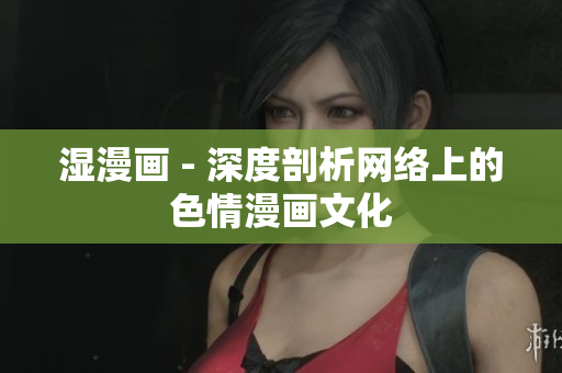 湿漫画 - 深度剖析网络上的色情漫画文化
