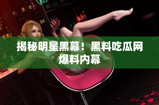 揭秘明星黑幕！黑料吃瓜网爆料内幕