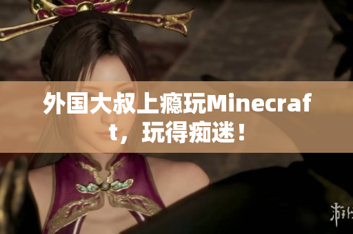 外国大叔上瘾玩Minecraft，玩得痴迷！