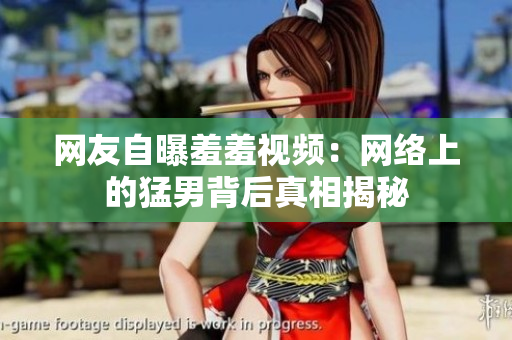 网友自曝羞羞视频：网络上的猛男背后真相揭秘