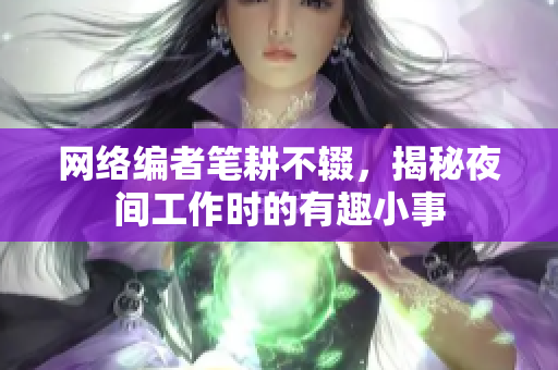 网络编者笔耕不辍，揭秘夜间工作时的有趣小事