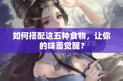 如何搭配这五种食物，让你的味蕾觉醒？