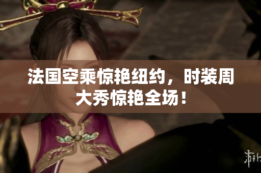 法国空乘惊艳纽约，时装周大秀惊艳全场！