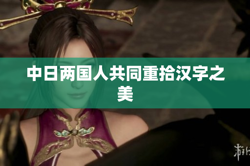 中日两国人共同重拾汉字之美
