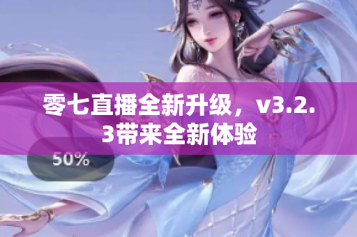 零七直播全新升级，v3.2.3带来全新体验