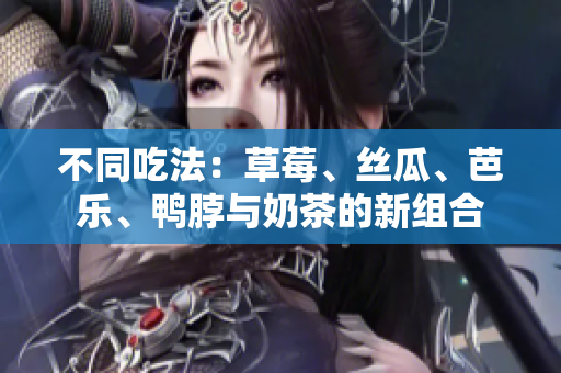不同吃法：草莓、丝瓜、芭乐、鸭脖与奶茶的新组合