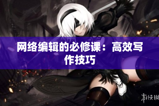 网络编辑的必修课：高效写作技巧