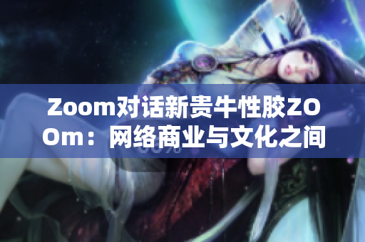 Zoom对话新贵牛性胶ZOOm：网络商业与文化之间的平衡