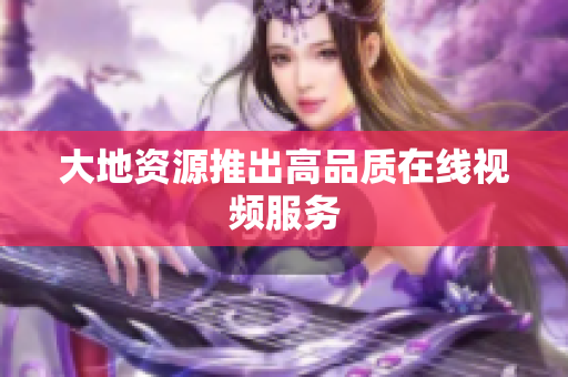 大地资源推出高品质在线视频服务