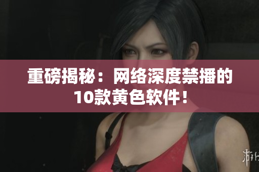 重磅揭秘：网络深度禁播的10款黄色软件！