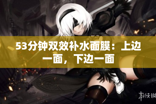 53分钟双效补水面膜：上边一面，下边一面