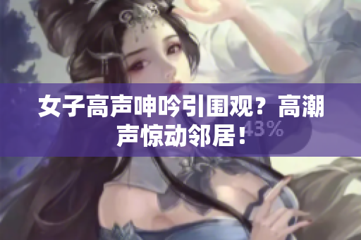 女子高声呻吟引围观？高潮声惊动邻居！