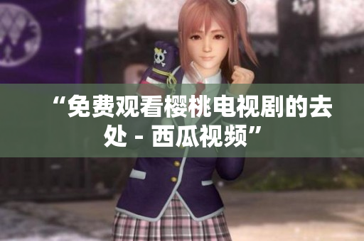 “免费观看樱桃电视剧的去处 - 西瓜视频”