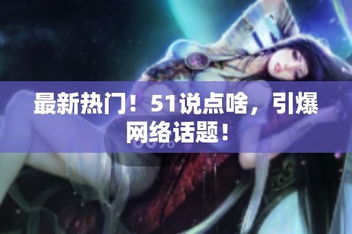 最新热门！51说点啥，引爆网络话题！