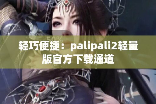 轻巧便捷：palipali2轻量版官方下载通道