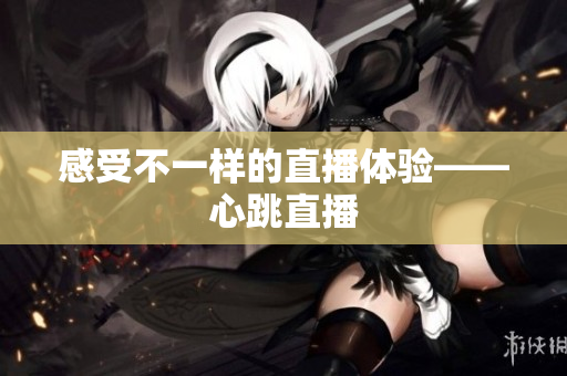 感受不一样的直播体验——心跳直播
