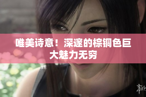 唯美诗意！深邃的棕铜色巨大魅力无穷