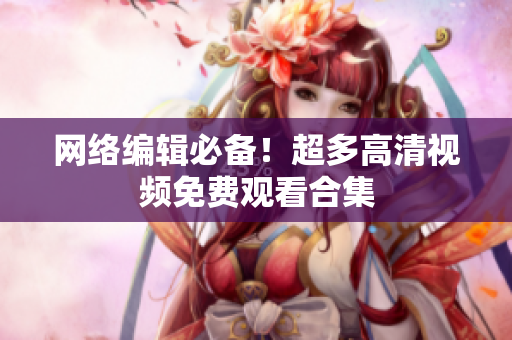 网络编辑必备！超多高清视频免费观看合集
