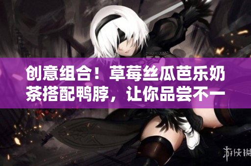 创意组合！草莓丝瓜芭乐奶茶搭配鸭脖，让你品尝不一样的口感体验