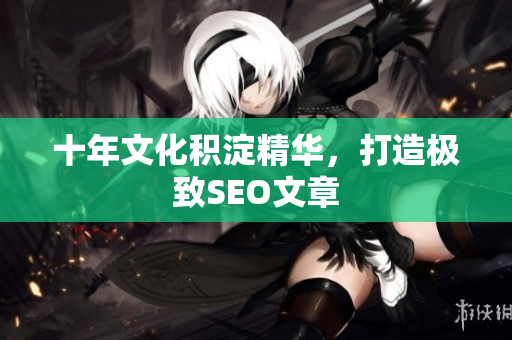 十年文化积淀精华，打造极致SEO文章