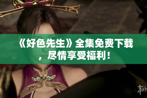 《好色先生》全集免费下载，尽情享受福利！