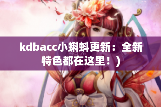 kdbacc小蝌蚪更新：全新特色都在这里！)