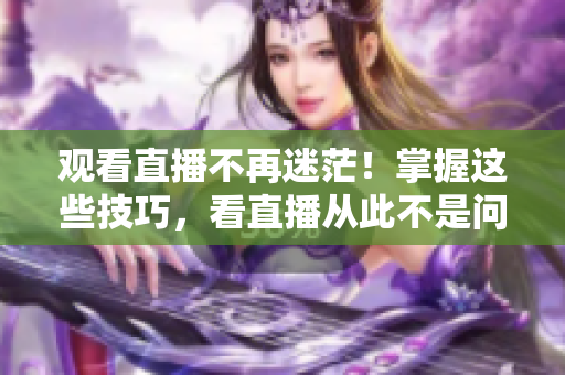 观看直播不再迷茫！掌握这些技巧，看直播从此不是问题！
