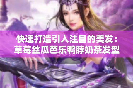 快速打造引人注目的美发：草莓丝瓜芭乐鸭脖奶茶发型教程