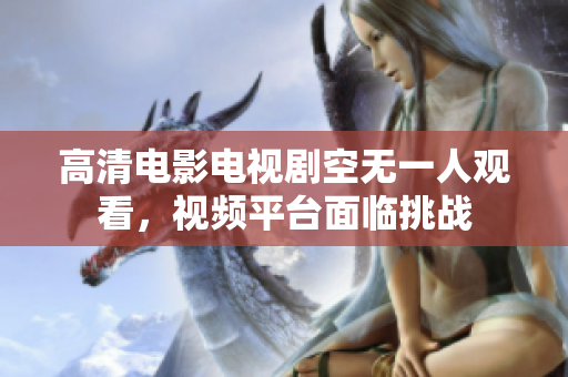 高清电影电视剧空无一人观看，视频平台面临挑战