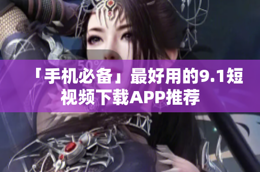 「手机必备」最好用的9.1短视频下载APP推荐