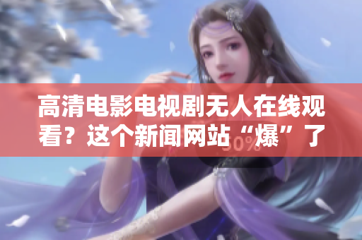 高清电影电视剧无人在线观看？这个新闻网站“爆”了！
