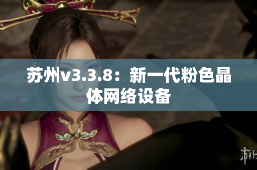 苏州v3.3.8：新一代粉色晶体网络设备